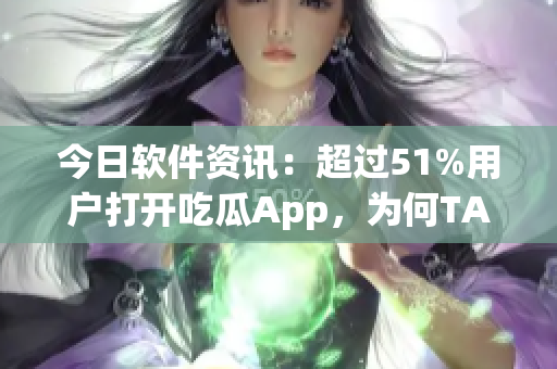今日軟件資訊：超過51%用戶打開吃瓜App，為何TA如此受歡迎？