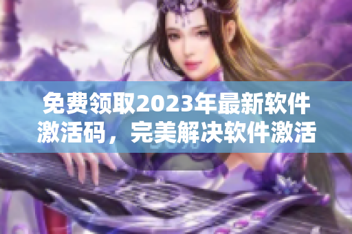 免費領(lǐng)取2023年最新軟件激活碼，完美解決軟件激活難題！