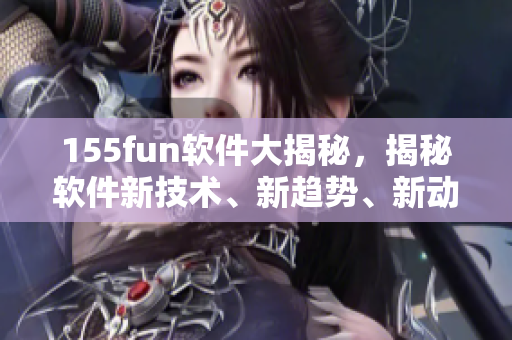 155fun軟件大揭秘，揭秘軟件新技術(shù)、新趨勢、新動態(tài)！