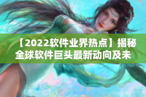 【2022軟件業(yè)界熱點】揭秘全球軟件巨頭最新動向及未來趨勢