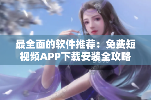 最全面的軟件推薦：免費(fèi)短視頻APP下載安裝全攻略