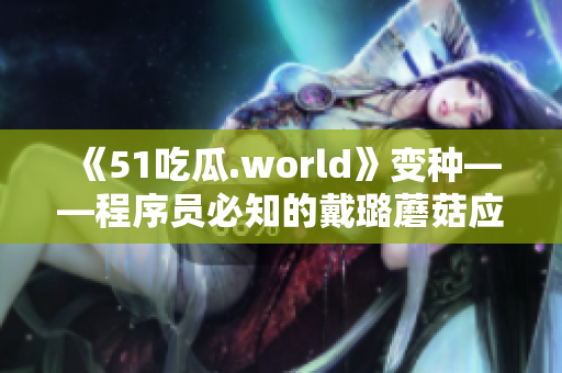 《51吃瓜.world》變種——程序員必知的戴璐蘑菇應(yīng)用與研究