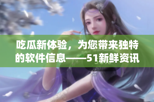 吃瓜新體驗(yàn)，為您帶來獨(dú)特的軟件信息——51新鮮資訊App