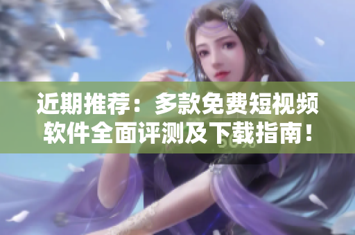 近期推薦：多款免費(fèi)短視頻軟件全面評(píng)測(cè)及下載指南！