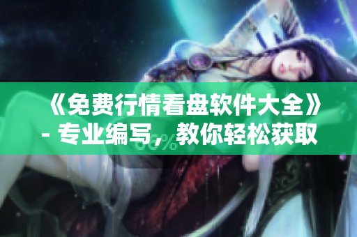 《免費(fèi)行情看盤軟件大全》- 專業(yè)編寫，教你輕松獲取市場(chǎng)動(dòng)態(tài)！