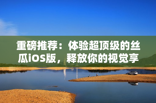 重磅推薦:體驗(yàn)超頂級(jí)的絲瓜iOS版,釋放你的視覺享受! 重磅推薦:體驗(yàn)超頂級(jí)的絲瓜iOS版,釋放你的視覺享受!