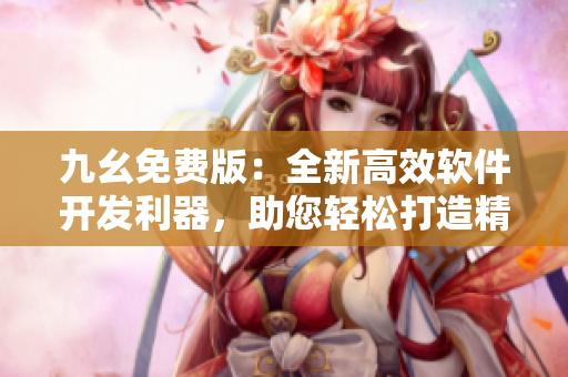 九幺免費版：全新高效軟件開發(fā)利器，助您輕松打造精品應(yīng)用！