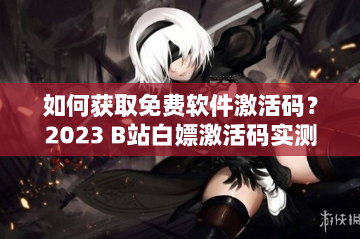 如何獲取免費(fèi)軟件激活碼？2023 B站白嫖激活碼實(shí)測(cè)有效！
