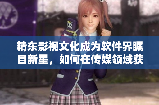 精東影視文化成為軟件界矚目新星，如何在傳媒領(lǐng)域獲得成功？