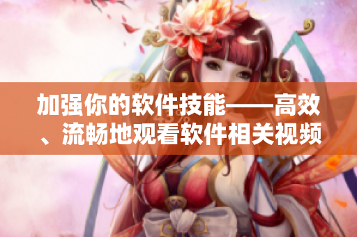 加強(qiáng)你的軟件技能——高效、流暢地觀看軟件相關(guān)視頻的技巧與方法