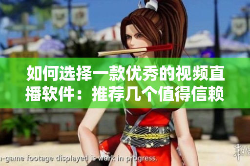 如何選擇一款優(yōu)秀的視頻直播軟件：推薦幾個(gè)值得信賴的產(chǎn)品