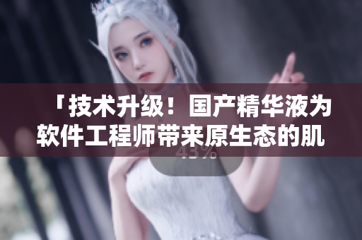 「技術(shù)升級(jí)！國(guó)產(chǎn)精華液為軟件工程師帶來(lái)原生態(tài)的肌膚呵護(hù)」