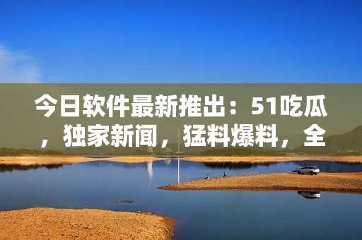 今日軟件最新推出:51吃瓜,獨家新聞,猛料爆料,全網追蹤 今日軟件最新推出:51吃瓜,獨家新聞,猛料爆料,全網追蹤