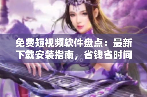 免費(fèi)短視頻軟件盤點(diǎn)：最新下載安裝指南，省錢省時(shí)間！