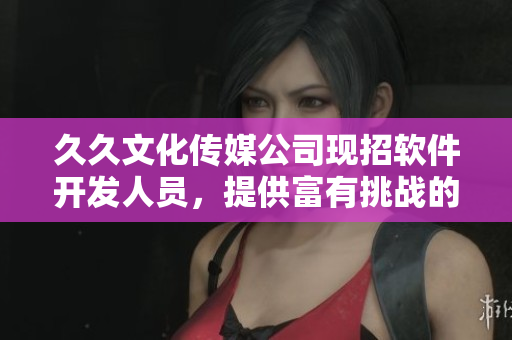 久久文化傳媒公司現(xiàn)招軟件開發(fā)人員，提供富有挑戰(zhàn)的機(jī)會與優(yōu)厚薪酬