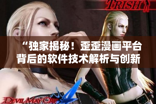 “獨家揭秘！歪歪漫畫平臺背后的軟件技術(shù)解析與創(chuàng)新發(fā)展策略”