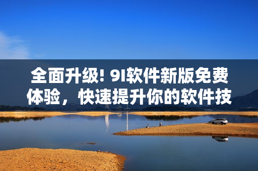 全面升級(jí)! 9I軟件新版免費(fèi)體驗(yàn)，快速提升你的軟件技能!