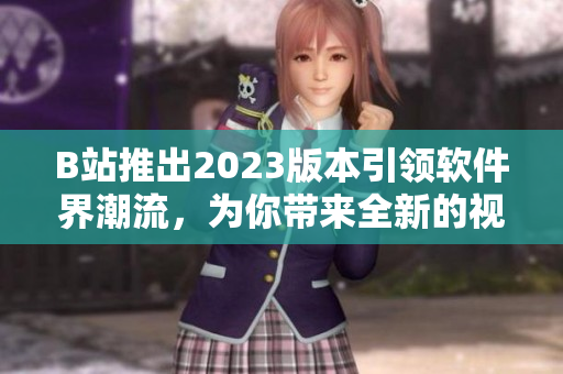 B站推出2023版本引領(lǐng)軟件界潮流，為你帶來(lái)全新的視聽(tīng)體驗(yàn)