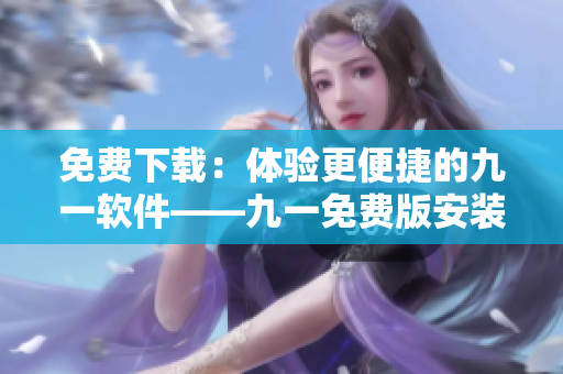 免費(fèi)下載：體驗(yàn)更便捷的九一軟件——九一免費(fèi)版安裝包