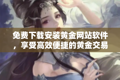 免費(fèi)下載安裝黃金網(wǎng)站軟件，享受高效便捷的黃金交易體驗(yàn)！