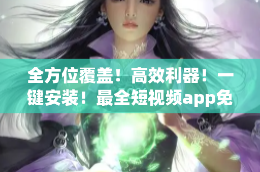 全方位覆蓋！高效利器！一鍵安裝！最全短視頻app免費下載攻略！