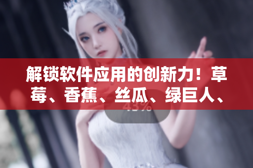 解鎖軟件應(yīng)用的創(chuàng)新力！草莓、香蕉、絲瓜、綠巨人、秋6共同打造高效開發(fā)利器
