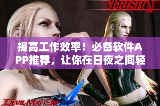提高工作效率！必備軟件APP推薦，讓你在日夜之間輕松完成任務