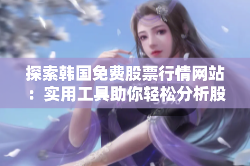 探索韓國免費(fèi)股票行情網(wǎng)站：實(shí)用工具助你輕松分析股票動(dòng)態(tài)