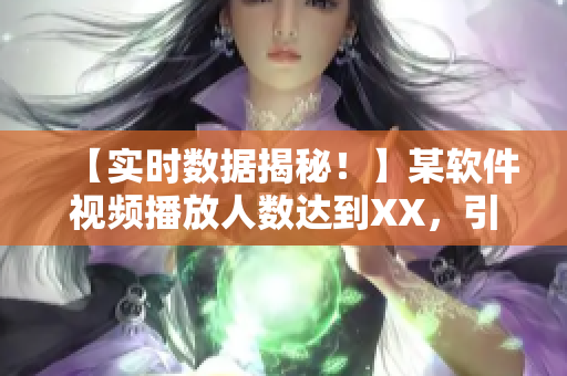 【實時數(shù)據(jù)揭秘！】某軟件視頻播放人數(shù)達到XX，引發(fā)行業(yè)熱議！