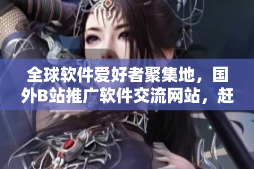 全球軟件愛好者聚集地，國外B站推廣軟件交流網站，趕快加入交流學習！
