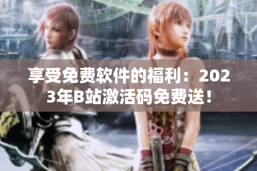 享受免費軟件的福利：2023年B站激活碼免費送！