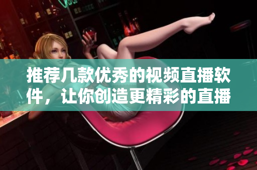 推薦幾款優(yōu)秀的視頻直播軟件，讓你創(chuàng)造更精彩的直播體驗！