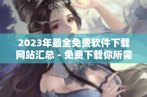 2023年最全免費軟件下載網(wǎng)站匯總 - 免費下載你所需的各類優(yōu)質(zhì)軟件