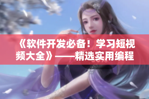 《軟件開發(fā)必備！學(xué)習(xí)短視頻大全》——精選實(shí)用編程技巧，一網(wǎng)打盡！