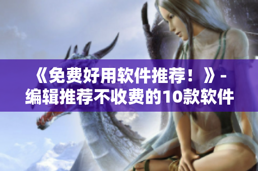 《免費(fèi)好用軟件推薦！》- 編輯推薦不收費(fèi)的10款軟件，滿足你的需求！