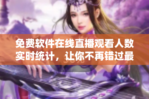 免費(fèi)軟件在線直播觀看人數(shù)實(shí)時(shí)統(tǒng)計(jì)，讓你不再錯(cuò)過(guò)最熱門的技術(shù)直播！
