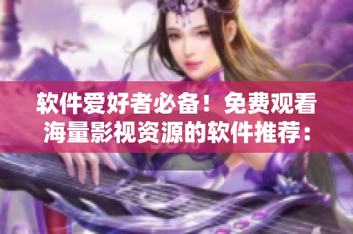 軟件愛(ài)好者必備！免費(fèi)觀看海量影視資源的軟件推薦：星空視頻大全