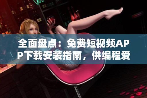 全面盤點(diǎn)：免費(fèi)短視頻APP下載安裝指南，供編程愛好者使用