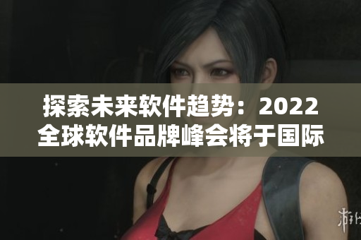 探索未來軟件趨勢：2022全球軟件品牌峰會將于國際盛大召開