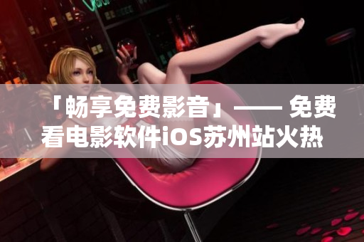 「暢享免費影音」—— 免費看電影軟件iOS蘇州站火熱上線