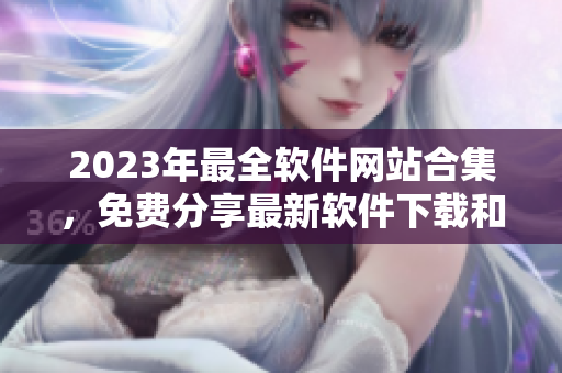 2023年最全軟件網(wǎng)站合集，免費分享最新軟件下載和使用攻略