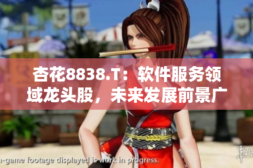 杏花8838.T：軟件服務(wù)領(lǐng)域龍頭股，未來發(fā)展前景廣闊！