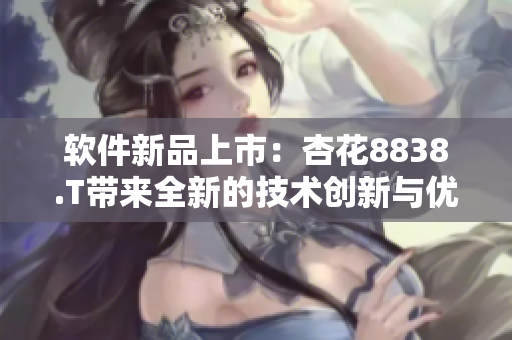 軟件新品上市：杏花8838.T帶來全新的技術(shù)創(chuàng)新與優(yōu)化體驗