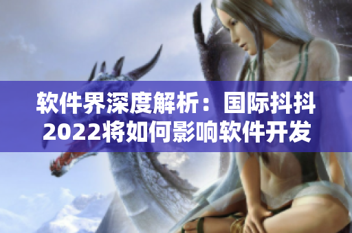 軟件界深度解析：國際抖抖2022將如何影響軟件開發(fā)者