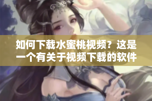 如何下載水蜜桃視頻？這是一個有關(guān)于視頻下載的軟件指南