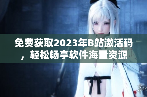 免費(fèi)獲取2023年B站激活碼，輕松暢享軟件海量資源