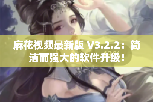 麻花視頻最新版 V3.2.2:簡潔而強大的軟件升級! 麻花視頻最新版 V3.2.2:簡潔而強大的軟件升級!
