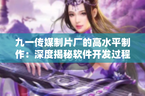 九一傳媒制片廠的高水平制作：深度揭秘軟件開發(fā)過程