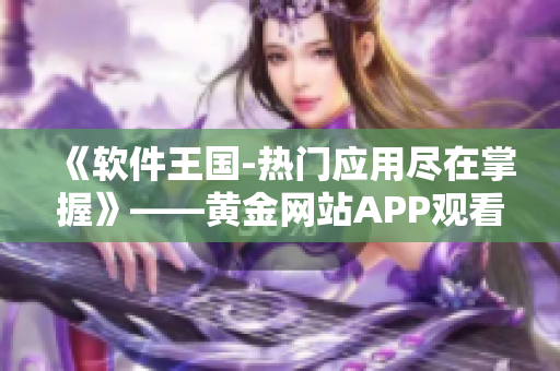 《軟件王國-熱門應(yīng)用盡在掌握》——黃金網(wǎng)站APP觀看大全