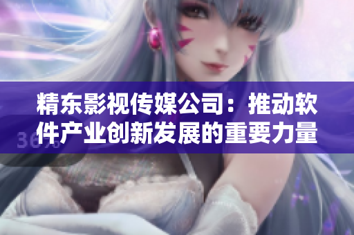 精東影視傳媒公司：推動(dòng)軟件產(chǎn)業(yè)創(chuàng)新發(fā)展的重要力量